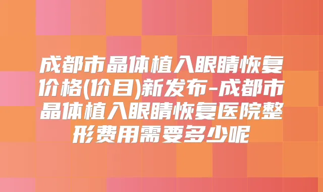 成都市晶体植入眼睛恢复价格(价目)新发布-成都市晶体植入眼睛恢复医院整形费用需要多少呢
