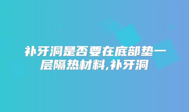 补牙洞是否要在底部垫一层隔热材料,补牙洞