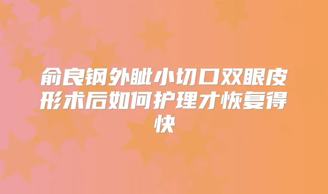 俞良钢外眦小切口双眼皮形术后如何护理才恢复得快