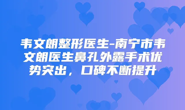 韦文朗整形医生-南宁市韦文朗医生鼻孔外露手术优势突出，口碑不断提升