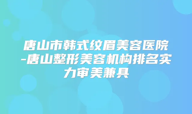 唐山市韩式纹眉美容医院-唐山整形美容机构排名实力审美兼具
