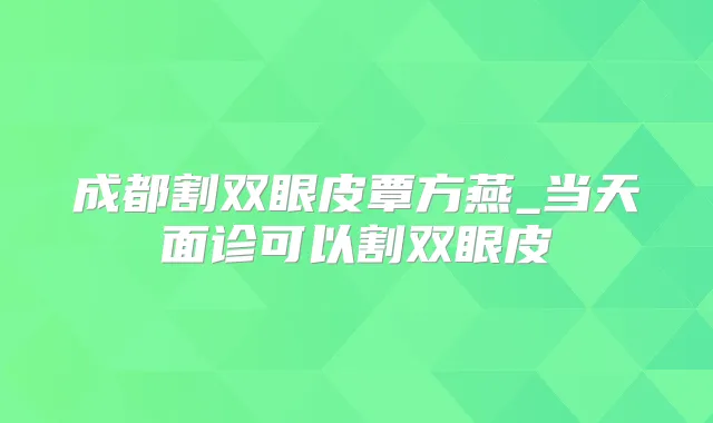 成都割双眼皮覃方燕_当天面诊可以割双眼皮
