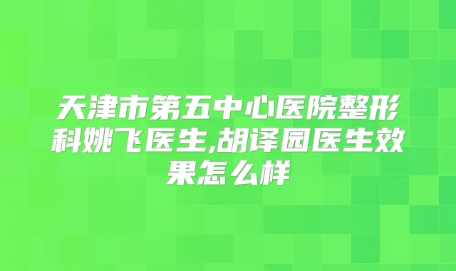 天津市第五中心医院整形科姚飞医生,胡译园医生效果怎么样