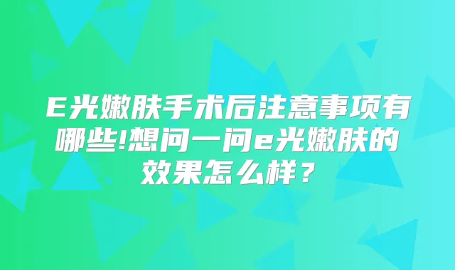 E光嫩肤手术后注意事项有哪些!想问一问e光嫩肤的效果怎么样？