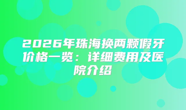 2026年珠海换两颗假牙价格一览:详细费用及医院介绍