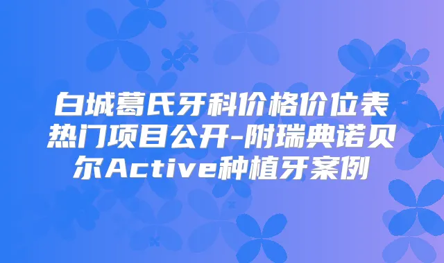 白城葛氏牙科价格价位表热门项目公开-附瑞典诺贝尔Active种植牙案例