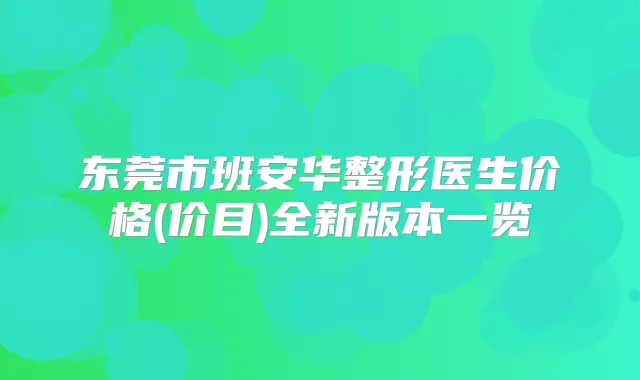 东莞市班安华整形医生价格(价目)全新版本一览