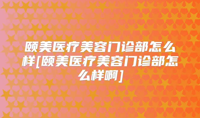 颐美医疗美容门诊部怎么样[颐美医疗美容门诊部怎么样啊]