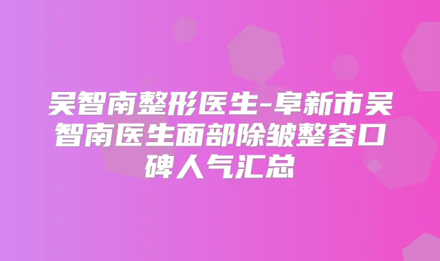 吴智南整形医生-阜新市吴智南医生面部除皱整容口碑人气汇总