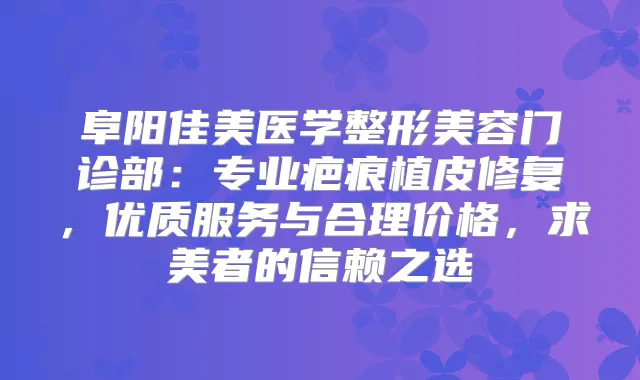 title="阜阳佳美医学整形美容门诊部：专业疤痕植皮修复，优质服务与合理价格，求美者的信赖之选"
