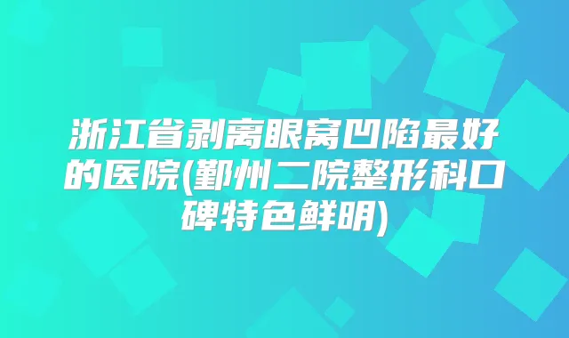 浙江省剥离眼窝凹陷好的医院(鄞州二院整形科口碑特色鲜明)