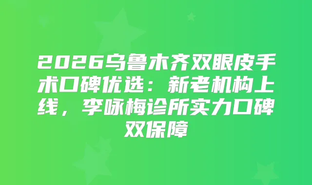 2026乌鲁木齐双眼皮手术口碑优选：新老机构上线，李咏梅诊所实力口碑双保障