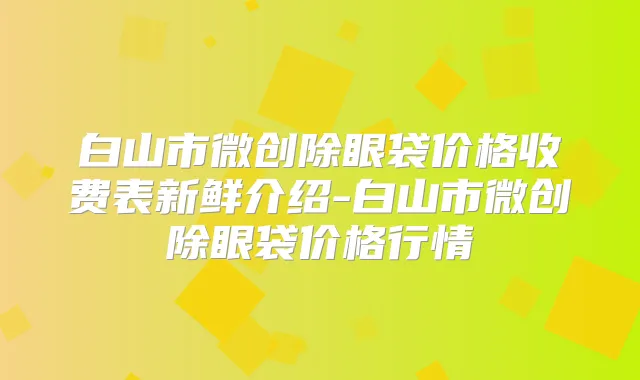 白山市微创除眼袋价格收费表新鲜介绍-白山市微创除眼袋价格行情