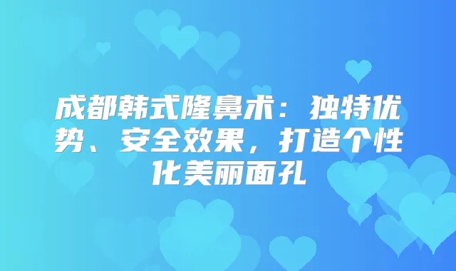 成都韩式隆鼻术:独特优势、安果,打造个性化美丽面孔