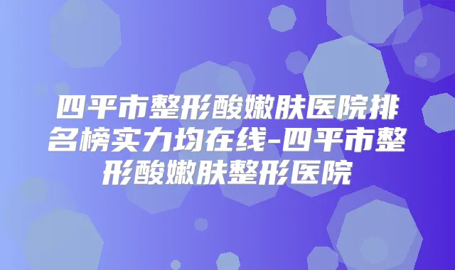 四平市整形酸嫩肤医院排名榜实力均在线-四平市整形酸嫩肤整形医院