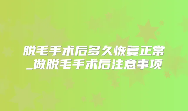 脱毛手术后多久恢复正常_做脱毛手术后注意事项