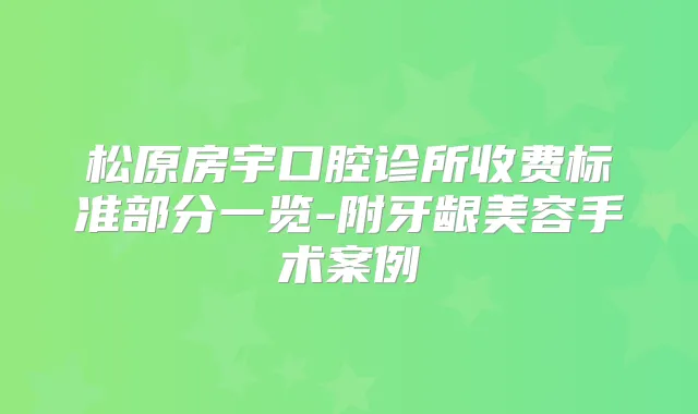 松原房宇口腔诊所收费标准部分一览-附牙龈美容手术案例