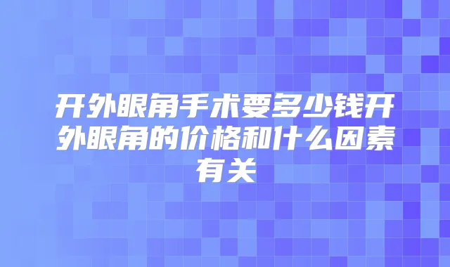 开外眼角手术要多少钱开外眼角的价格和什么因素有关