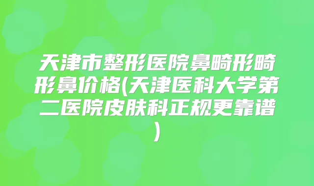 天津市整形医院鼻畸形畸形鼻价格(天津医科大学第二医院皮肤科正规更靠谱)