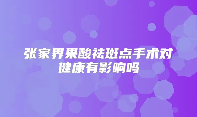 张家界果酸祛斑点手术对健康有影响吗