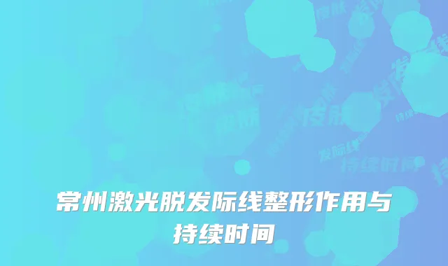 常州激光脱发际线整形作用与持续时间