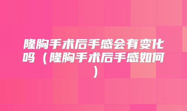 隆胸手术后手感会有变化吗(隆胸手术后手感如何)