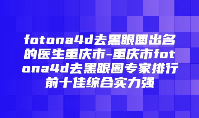 fotona4d去黑眼圈出名的医生重庆市-重庆市fotona4d去黑眼圈专家排行前十佳综合实力强