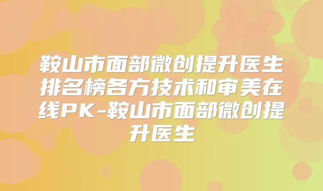 鞍山市面部微创提升医生排名榜各方技术和审美在线PK-鞍山市面部微创提升医生