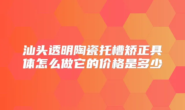 汕头透明陶瓷托槽矫正具体怎么做它的价格是多少