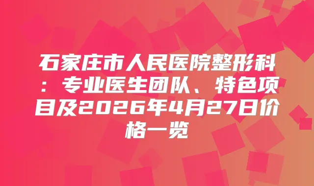 石家庄市人民医院整形科：专业医生团队、特色项目及2026年4月27日价格一览