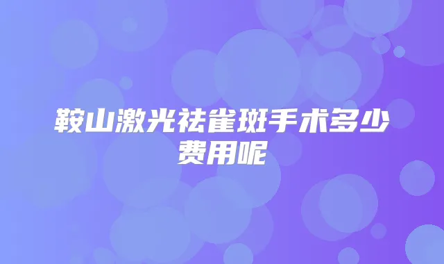 鞍山激光祛雀斑手术多少费用呢