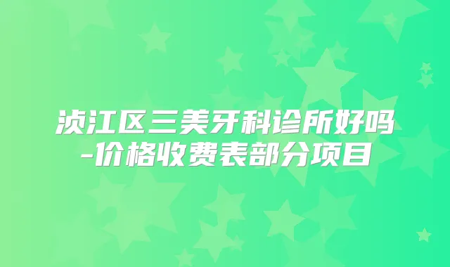 浈江区三美牙科诊所好吗-价格收费表部分项目