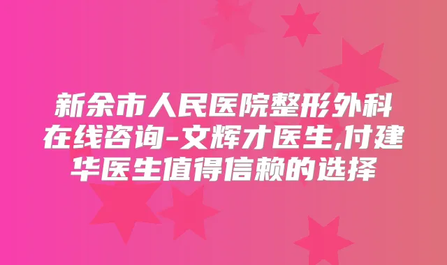 新余市人民医院整形外科在线咨询-文辉才医生,付建华医生值得信赖的选择