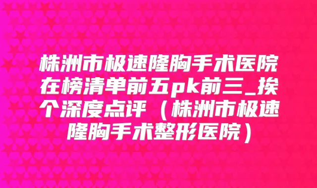 株洲市极速隆胸手术医院在榜清单前五pk前三_挨个深度点评（株洲市极速隆胸手术整形医院）