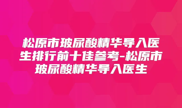 松原市玻尿酸精华导入医生排行前十佳参考-松原市玻尿酸精华导入医生