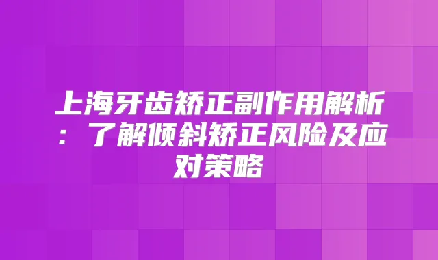 上海牙齿矫正副作用解析：了解倾斜矫正风险及应对策略