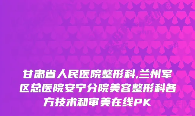 甘肃省人民医院整形科,兰州军区总医院安宁分院美容整形科各方技术和审美在线PK