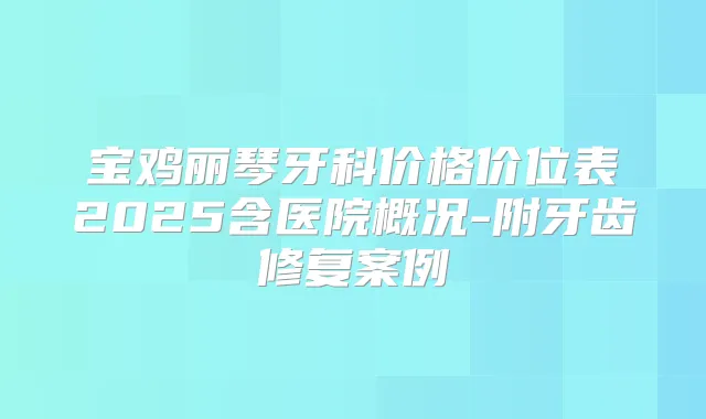 宝鸡丽琴牙科价格价位表2025含医院概况-附牙齿修复案例