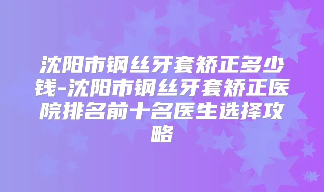 沈阳市钢丝牙套矫正多少钱-沈阳市钢丝牙套矫正医院排名前十名医生选择攻略
