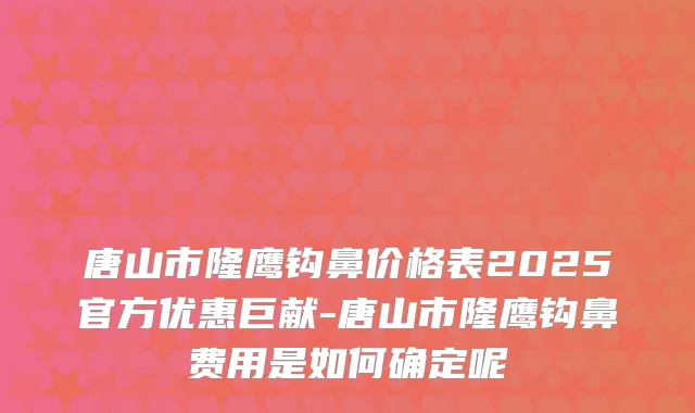 唐山市隆鹰钩鼻价格表2025官方优惠巨献-唐山市隆鹰钩鼻费用是如何确定呢