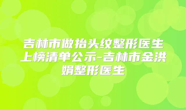 吉林市做抬头纹整形医生上榜清单公示-吉林市金洪娟整形医生