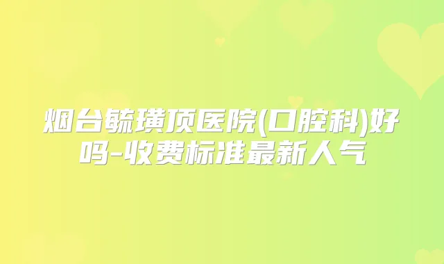 烟台毓璜顶医院(口腔科)好吗-收费标准新人气