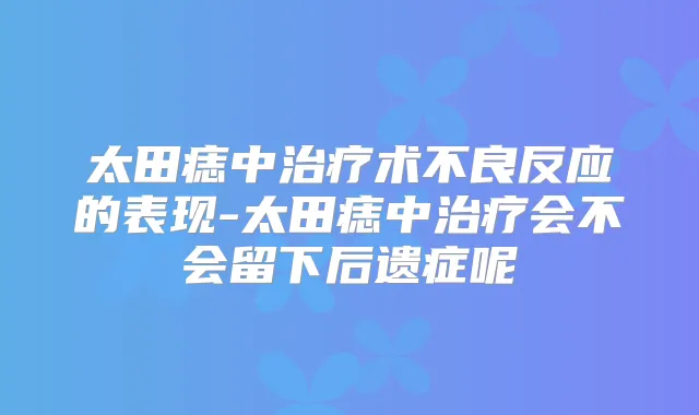 太田痣中术不良反应的表现-太田痣中会不会留下后遗症呢