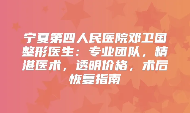 宁夏第四人民医院邓卫国整形医生：专业团队，精湛医术，透明价格，术后恢复指南