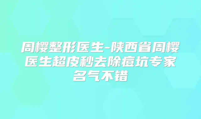 周樱整形医生-陕西省周樱医生超皮秒去除痘坑专家名气不错