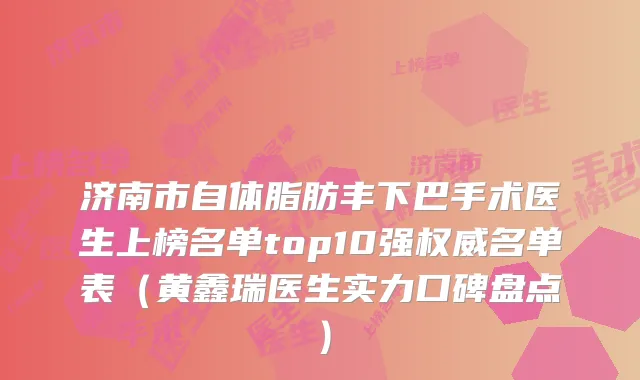 济南市自体脂肪丰下巴手术医生上榜名单top10强名单表（黄鑫瑞医生实力口碑盘点）