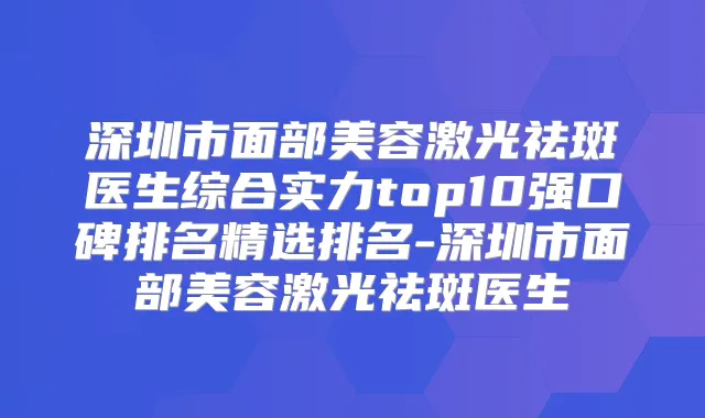 深圳市面部美容激光祛斑医生综合实力top10强口碑排名精选排名-深圳市面部美容激光祛斑医生