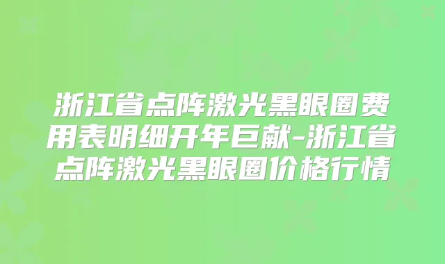 浙江省点阵激光黑眼圈费用表明细开年巨献-浙江省点阵激光黑眼圈价格行情