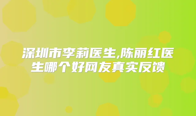 深圳市李莉医生,陈丽红医生哪个好网友真实反馈