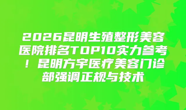 2026昆明生殖整形美容医院排名TOP10实力参考！昆明方宇医疗美容门诊部强调正规与技术